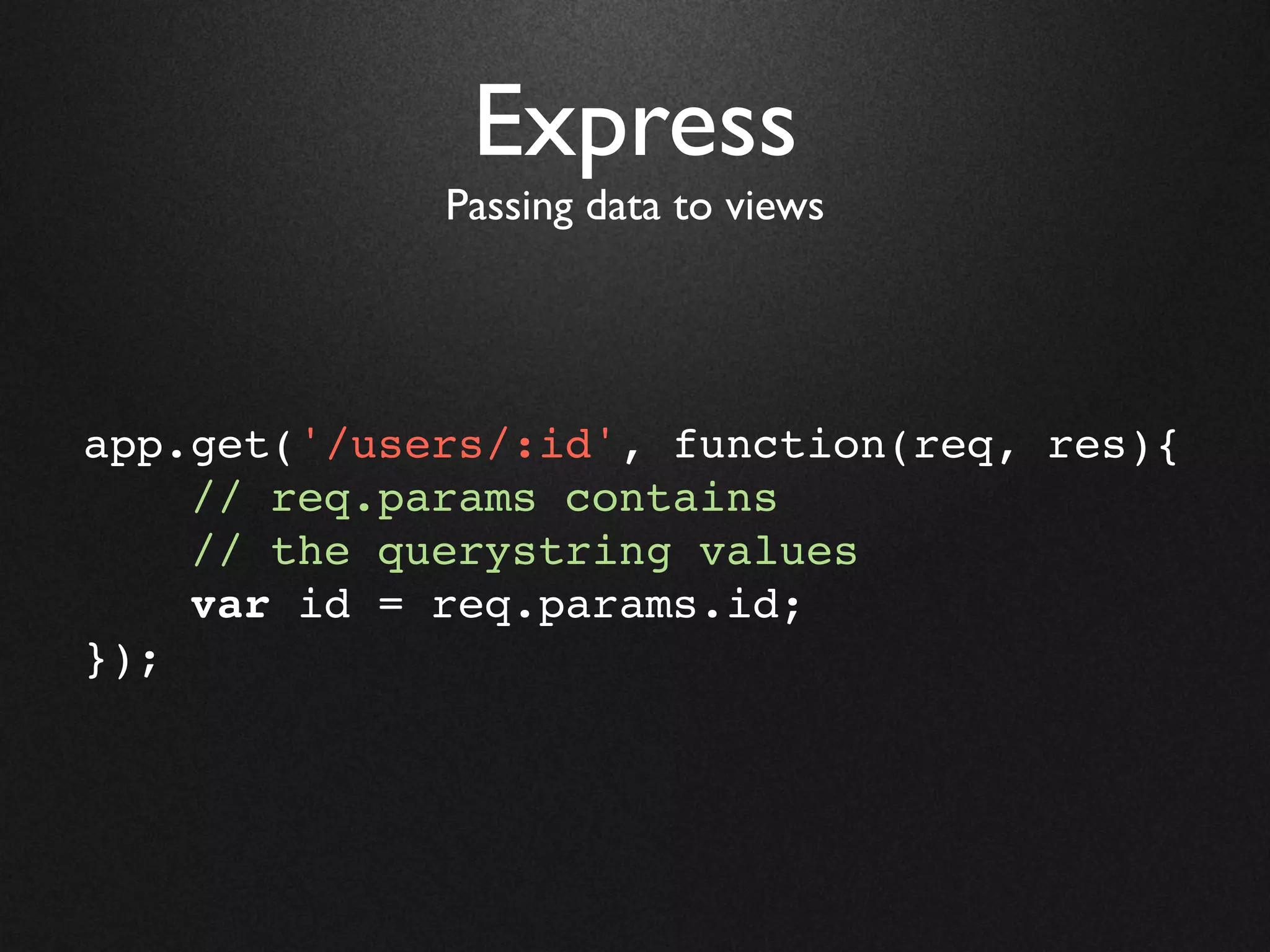 Express
             Passing data to views




app.get('/users/:id', function(req, res){
    // req.params contains
    // the querystring values
    var id = req.params.id;
});
 