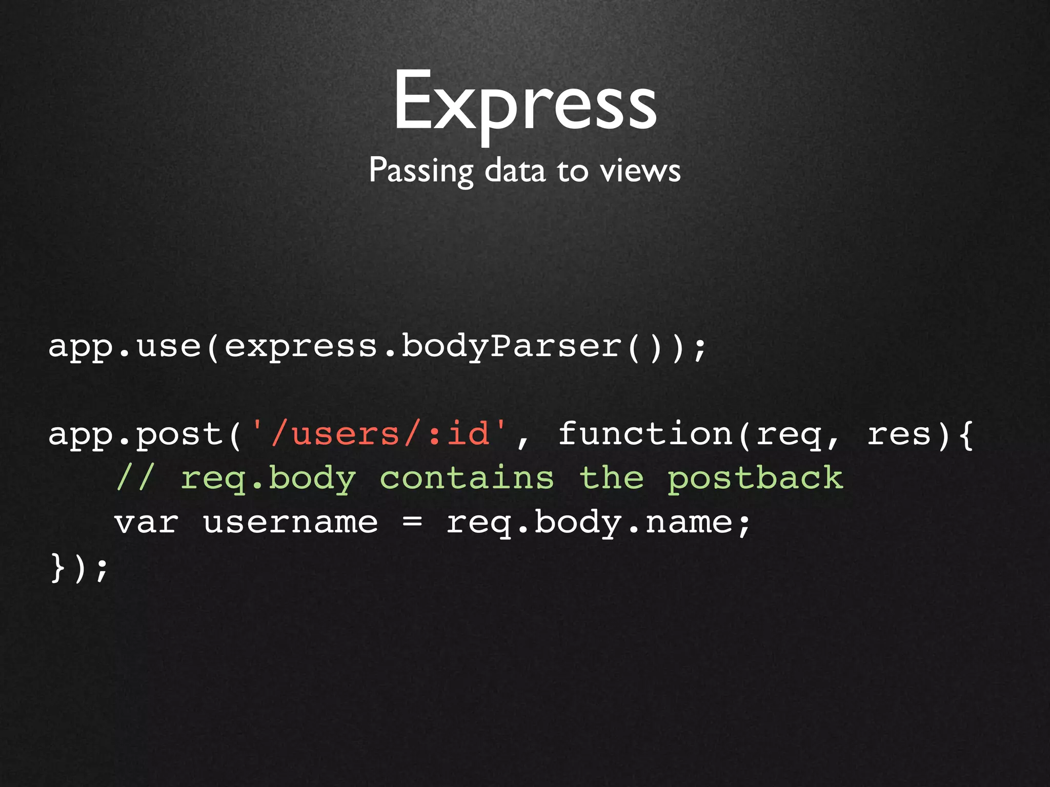 Express
              Passing data to views



app.use(express.bodyParser());

app.post('/users/:id', function(req, res){
    // req.body contains the postback
    var username = req.body.name;
});
 
