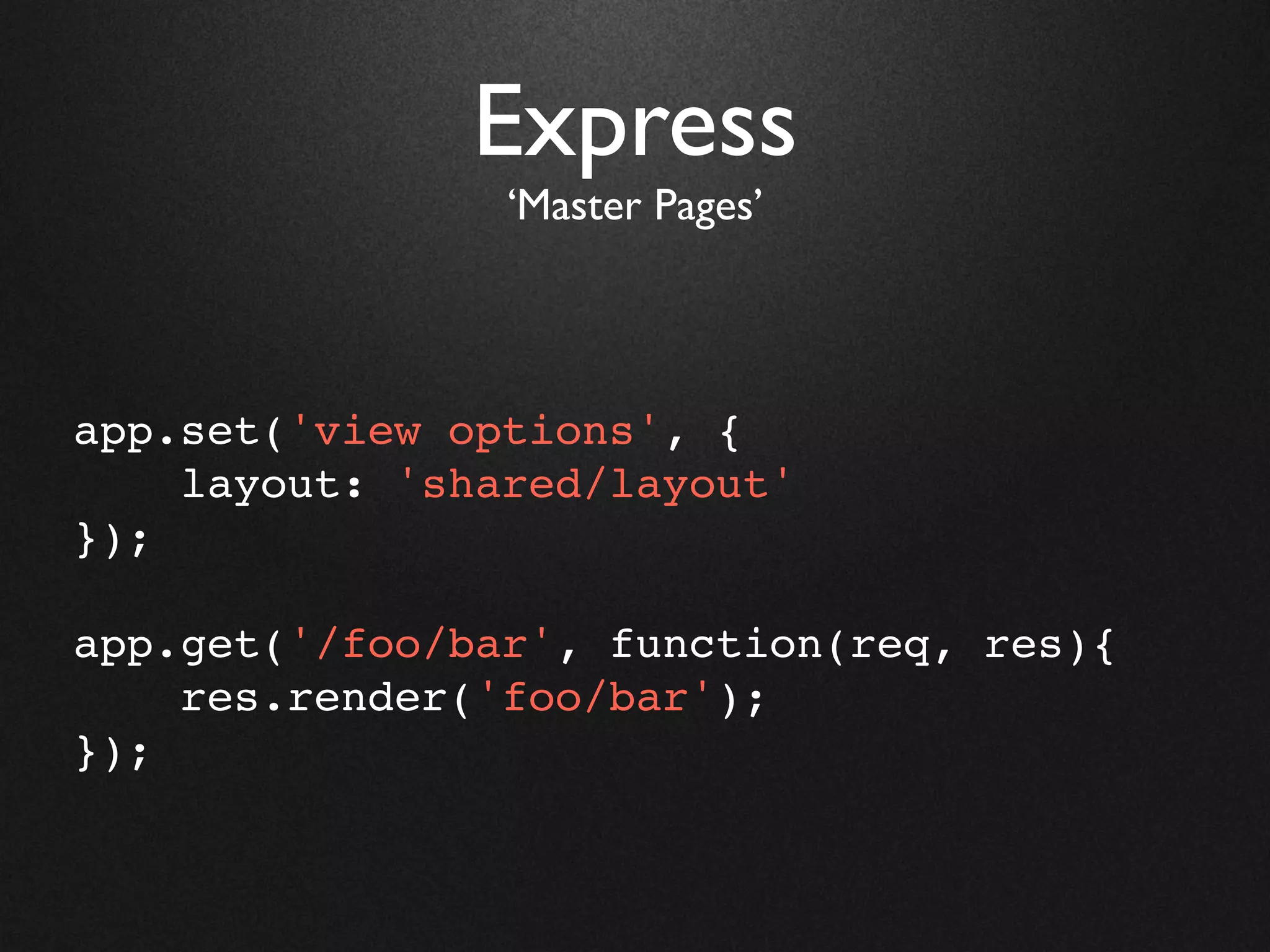 Express
                ‘Master Pages’




app.set('view options', {
    layout: 'shared/layout'
});

app.get('/foo/bar', function(req, res){
    res.render('foo/bar');
});
 