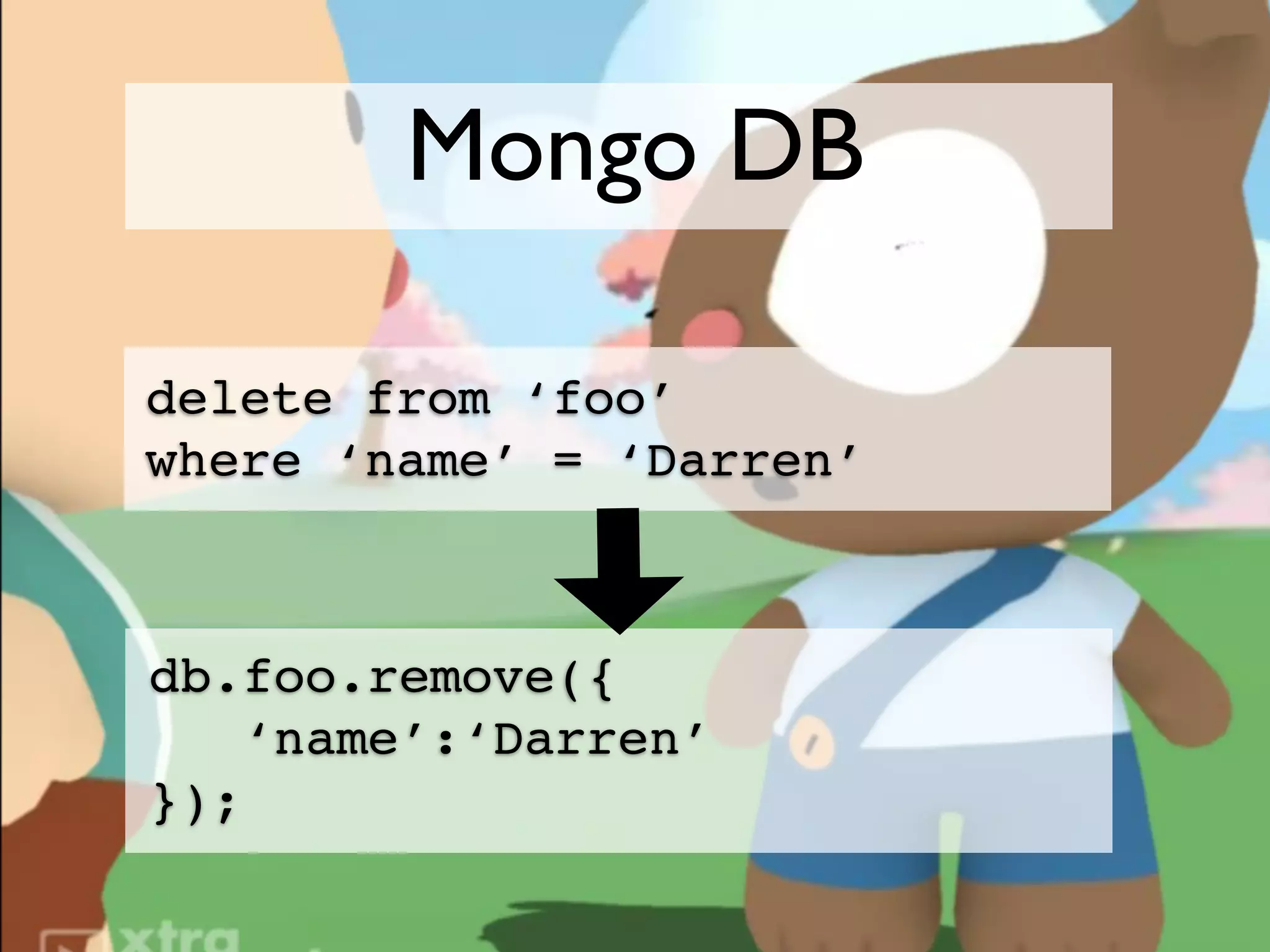 Mongo DB

delete from ‘foo’
where ‘name’ = ‘Darren’



db.foo.remove({
    ‘name’:‘Darren’
});
 