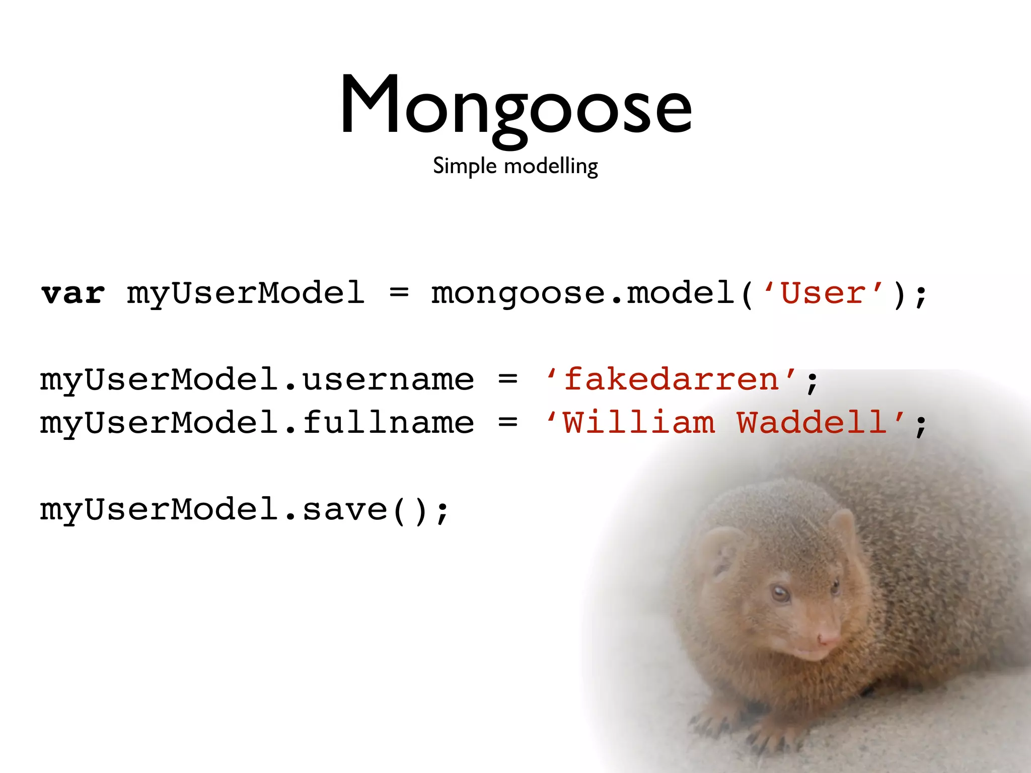 Mongoose
                  Simple modelling




var myUserModel = mongoose.model(‘User’);

myUserModel.username = ‘fakedarren’;
myUserModel.fullname = ‘William Waddell’;

myUserModel.save();
 