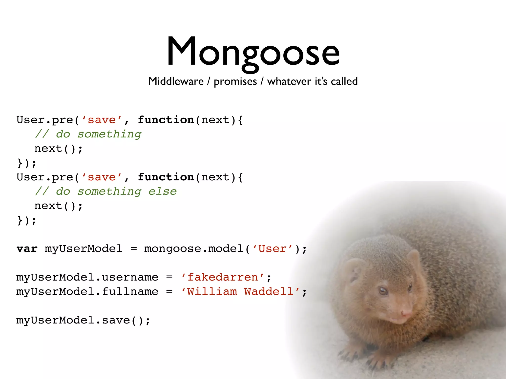 Mongoose
                  Middleware / promises / whatever it’s called


User.pre(‘save’, function(next){

 // do something

 next();
});
User.pre(‘save’, function(next){

 // do something else

 next();
});

var myUserModel = mongoose.model(‘User’);

myUserModel.username = ‘fakedarren’;
myUserModel.fullname = ‘William Waddell’;

myUserModel.save();
 