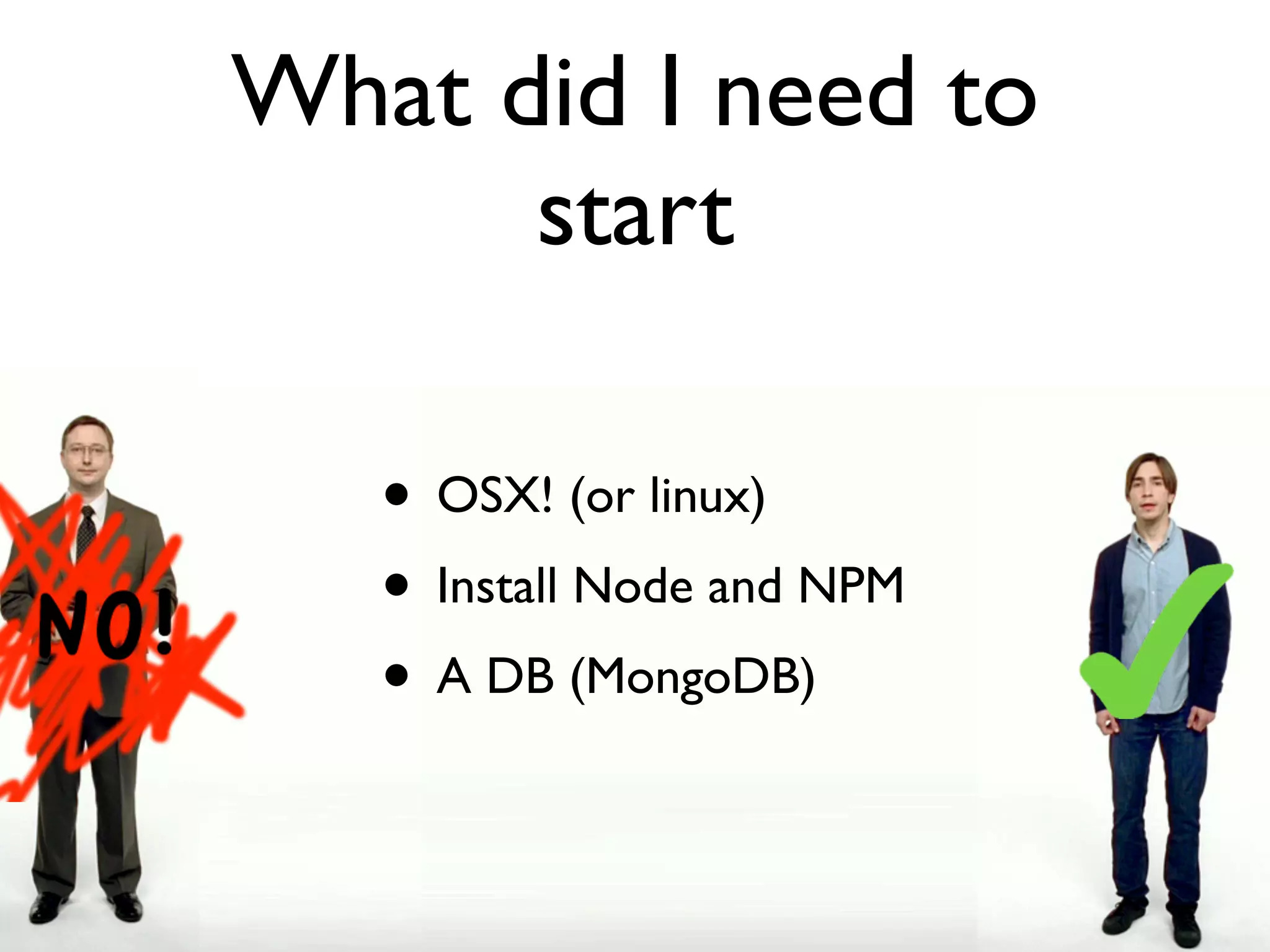 What did I need to
      start

   • OSX! (or linux)
   • Install Node and NPM
   • A DB (MongoDB)
 