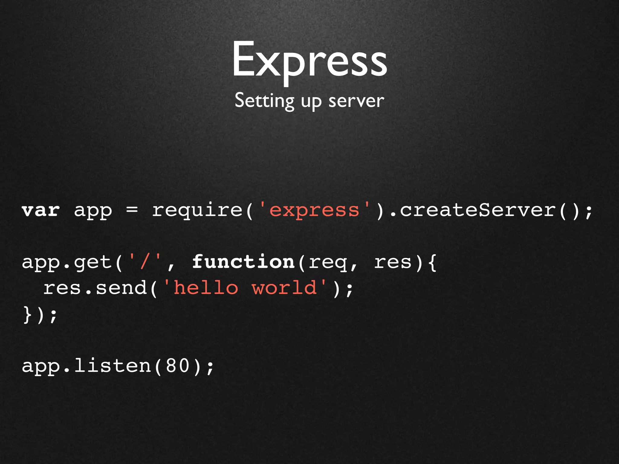Express
                  Setting up server




var app = require('express').createServer();

app.get('/', function(req, res){
  res.send('hello world');
});

app.listen(80);
 