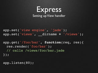 Express
              Setting up View handler



app.set('view engine', 'jade');
app.set('views', __dirname + '/views');

app.get('/foo/bar', function(req, res){
  res.render('foo/bar');
  // calls /views/foo/bar.jade
});

app.listen(80);
 