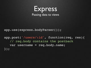 Express
              Passing data to views



app.use(express.bodyParser());

app.post('/users/:id', function(req, res){
    // req.body contains the postback
    var username = req.body.name;
});
 