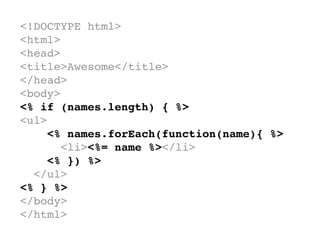 <!DOCTYPE html>
<html>
<head>
<title>Awesome</title>
</head>
<body>
<% if (names.length) { %>
<ul>
    <% names.forEach(function(name){ %>
      <li><%= name %></li>
    <% }) %>
  </ul>
<% } %>
</body>
</html>
 