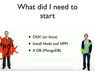 What did I need to
      start

   • OSX! (or linux)
   • Install Node and NPM
   • A DB (MongoDB)
 