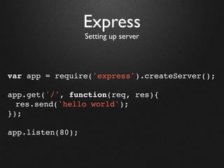 Express
                  Setting up server




var app = require('express').createServer();

app.get('/', function(req, res){
  res.send('hello world');
});

app.listen(80);
 