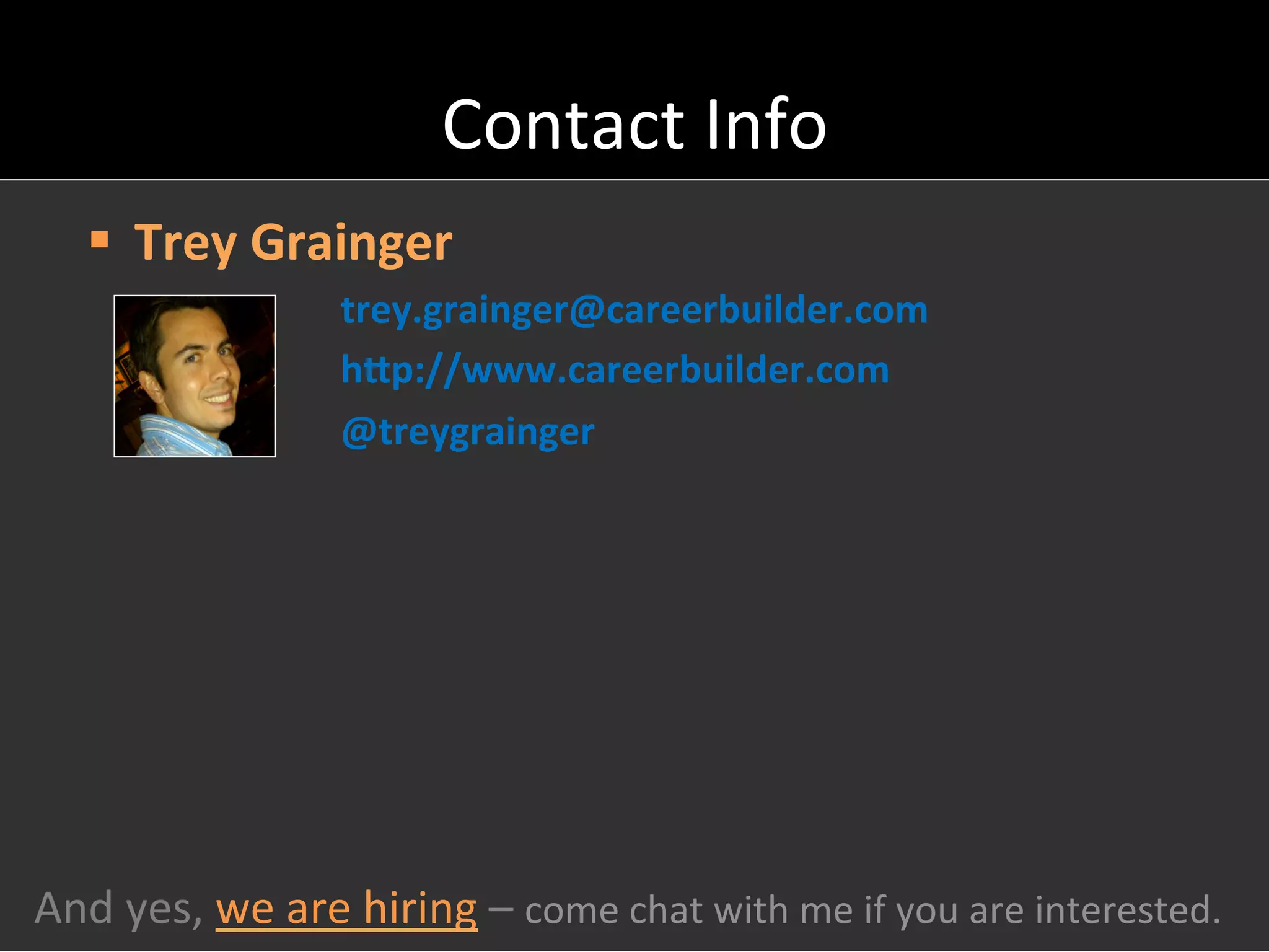 Contact	
  Info	
  
    §  Trey	
  Grainger	
  
                           trey.grainger@careerbuilder.com	
  
                           hep://www.careerbuilder.com	
  
                           @treygrainger	
  




And	
  yes,	
  we	
  are	
  hiring	
  –	
  come	
  chat	
  with	
  me	
  if	
  you	
  are	
  interested.	
  
 