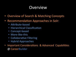 Overview	
  
•  Overview	
  of	
  Search	
  &	
  Matching	
  Concepts	
  
•  Recommenda@on	
  Approaches	
  in	
  Solr:	
  
    •  ACribute-­‐based	
  
    •  Hierarchical	
  Classiﬁca@on	
  
    •  Concept-­‐based	
  
    •  More-­‐like-­‐this	
  
    •  Collabora@ve	
  Filtering	
  
    •  Hybrid	
  Approaches	
  
•  Important	
  Considera@ons	
  	
  &	
  Advanced	
  	
  Capabili@es	
  
   @	
  CareerBuilder	
  
 