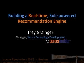 Building	
  a	
  Real-­‐-me,	
  Solr-­‐powered	
  
             Recommenda-on	
  Engine	
  

                                  Trey	
  Grainger	
  
                  Manager,	
  Search	
  Technology	
  Development	
  
                                                          @	
  



Lucene	
  Revolu-on	
  2012	
  	
  -­‐	
  	
  Boston	
  	
  	
  
 