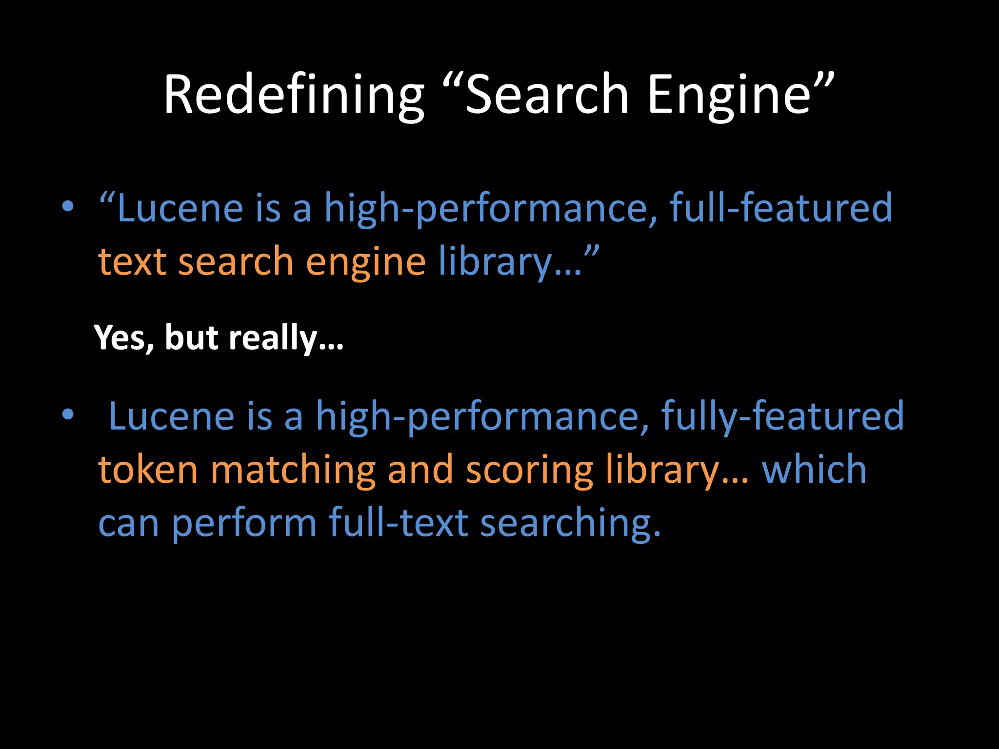 Redefining “Search Engine”
• “Lucene is a high-performance, full-featured
  text search engine library…”
 Yes, but really…

• Lucene is a high-performance, fully-featured
  token matching and scoring library… which
  can perform full-text searching.
 