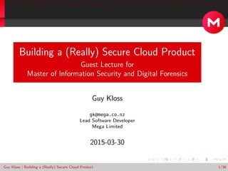 The Product: MEGAchat What is Security? Infrastructure Trust/Authentication Protocols Client/Server Implementation
Building a (Really) Secure Cloud Product
Guest Lecture for
Master of Information Security and Digital Forensics
Guy Kloss
gk@mega.co.nz
Lead Software Developer
Mega Limited
30 March 2015
Guy Kloss | Building a (Really) Secure Cloud Product 1/36
 