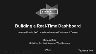©  2016,  Amazon  Web  Services,  Inc.  or  its  Affiliates.  All  rights  reserved.
Ganesh  Raja
Solutions  Architect,  Amazon  Web  Services
Building  a  Real-­Time  Dashboard
Amazon  Kinesis,  AWS  Lambda  and  Amazon  Elasticsearch  Service
Technical  201
 