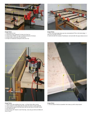 Image Notes
1. Clamping end trim
2. Clamping scrap hardboard to keep trim lined up
3. Using scrap of MDF as cawl, to spread pressure of clamps
4. Using scrap to hold bars off work piece
5. Scraps of hardboard clamped at this end, too
Image Notes
1. Front- and back-edge glue-ups are unexceptional (This is the back-edge - I
did't try to do both at once.)
2. Same bit with the scraps of hardboard, removed after the pipe clamps are on
Image Notes
1. These ends help stabilize the router - cut them flush after routing
2. I find it easier to route edges like this when the piece is held vertically
3. Trimming this edge of the strip flush with the top face of the MDF panel
4. 3/8" flush-trim bit
5. One 6" long 3/4" dowel in each front leg - why did you think we drilled all
those holes?
Image Notes
1. Cut as close to flush as possible, then clean up with a block plane
 