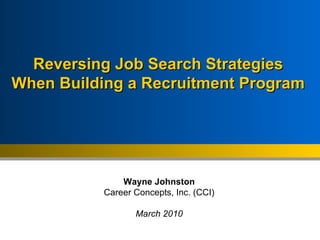 Wayne Johnston Career Concepts, Inc. (CCI) March 2010 Reversing Job Search Strategies  When Building a Recruitment Program   