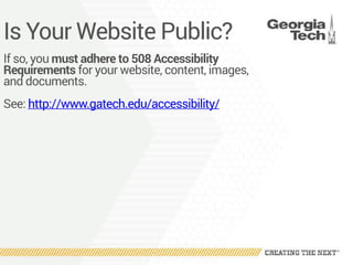 Is Your Website Public?
If so, you must adhere to 508 Accessibility
Requirements for your website, content, images,
and documents.
See: http://www.gatech.edu/accessibility/
 