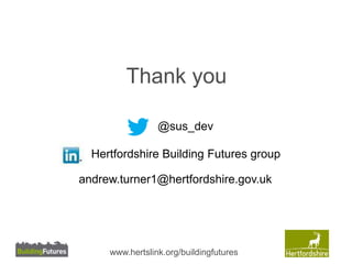 Thank you 
@sus_dev 
Hertfordshire Building Futures group 
andrew.turner1@hertfordshire.gov.uk 
www.hertslink.org/buildingfutures 
 