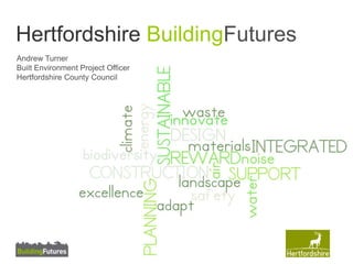 Hertfordshire BuildingFutures 
Andrew Turner 
Built Environment Project Officer 
Hertfordshire County Council 
 