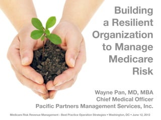Building
                                                             a Resilient
                                                           Organization
                                                             to Manage
                                                              Medicare
                                                                    Risk
                                      Wayne Pan, MD, MBA
                                      Chief Medical Ofﬁcer
                  Paciﬁc Partners Management Services, Inc.
Medicare Risk Revenue Management - Best Practice Operation Strategies • Washington, DC • June 12, 2012
 