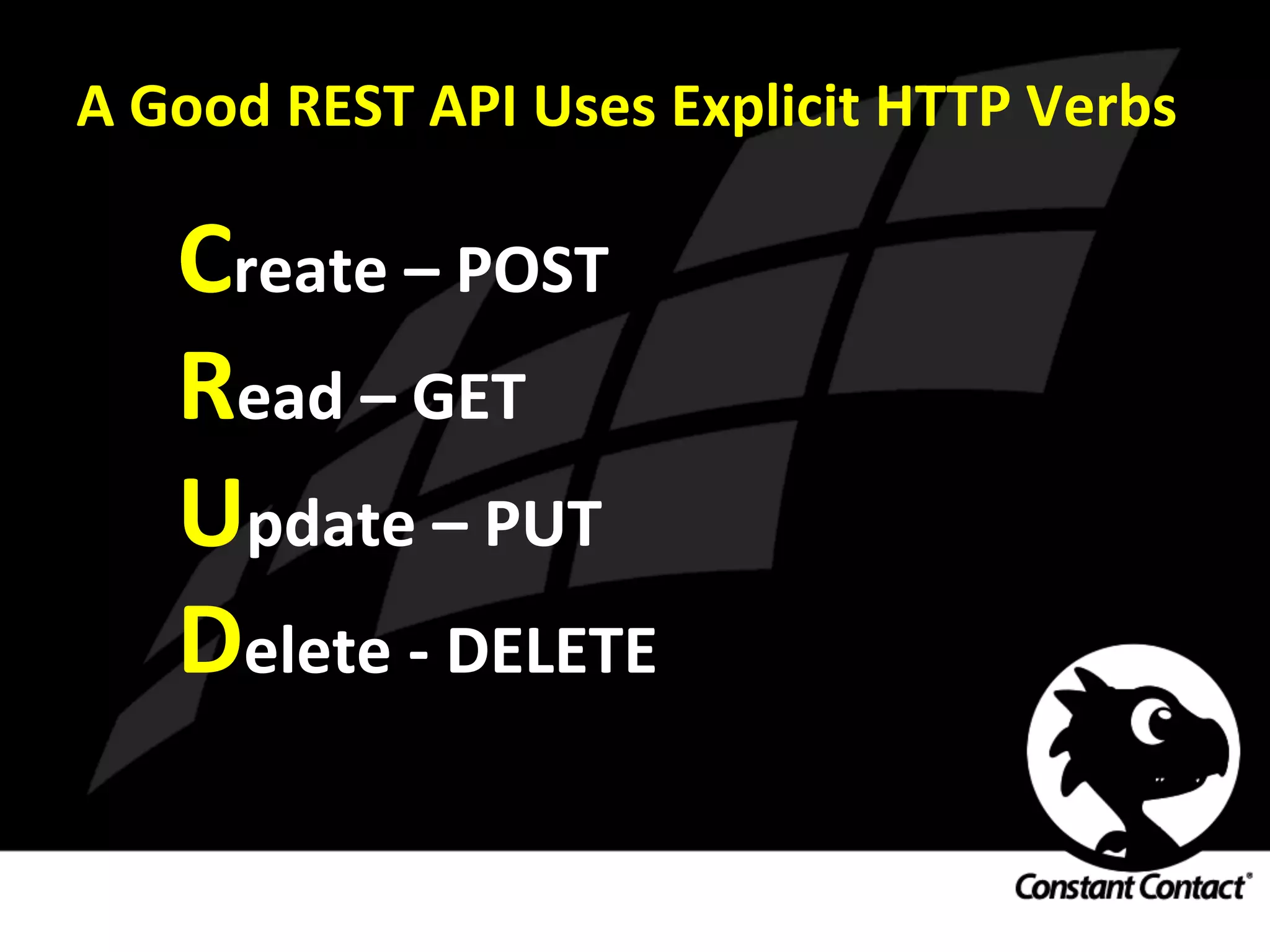A	
  Good	
  REST	
  API	
  Uses	
  Explicit	
  HTTP	
  Verbs	
  
Create	
  –	
  POST	
  
Read	
  –	
  GET	
  
Update	
  –	
  PUT	
  
Delete	
  -­‐	
  DELETE	
  
 