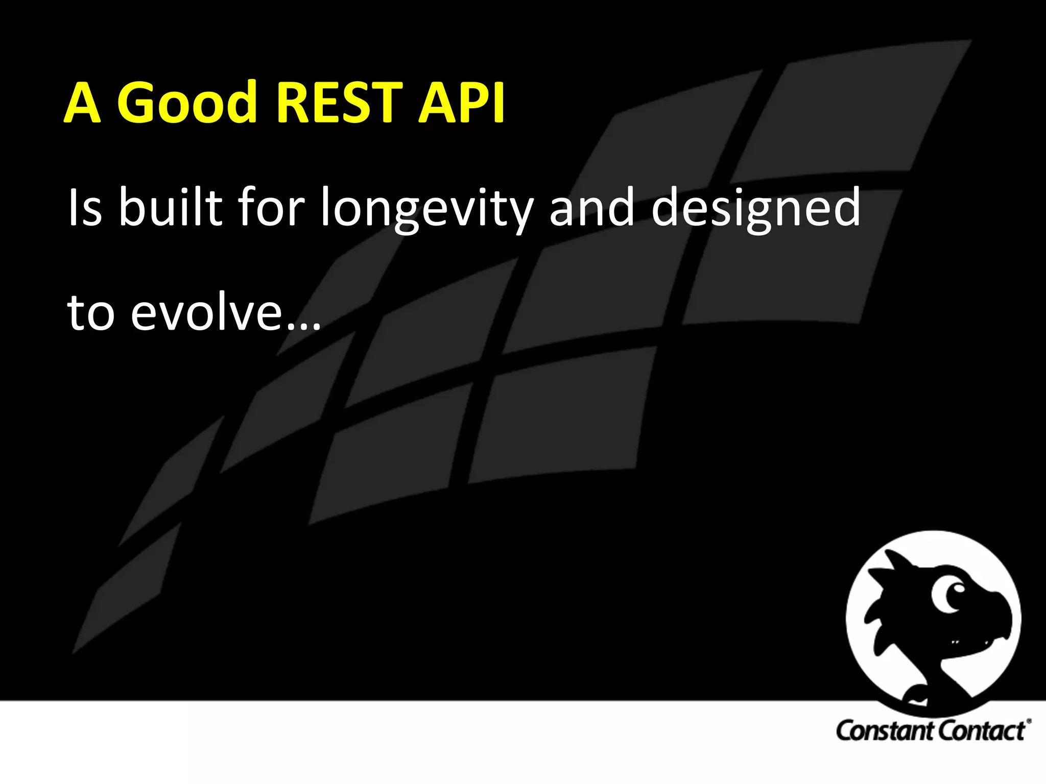 A	
  Good	
  REST	
  API	
  
Is	
  built	
  for	
  longevity	
  and	
  designed	
  
to	
  evolve…	
  
 