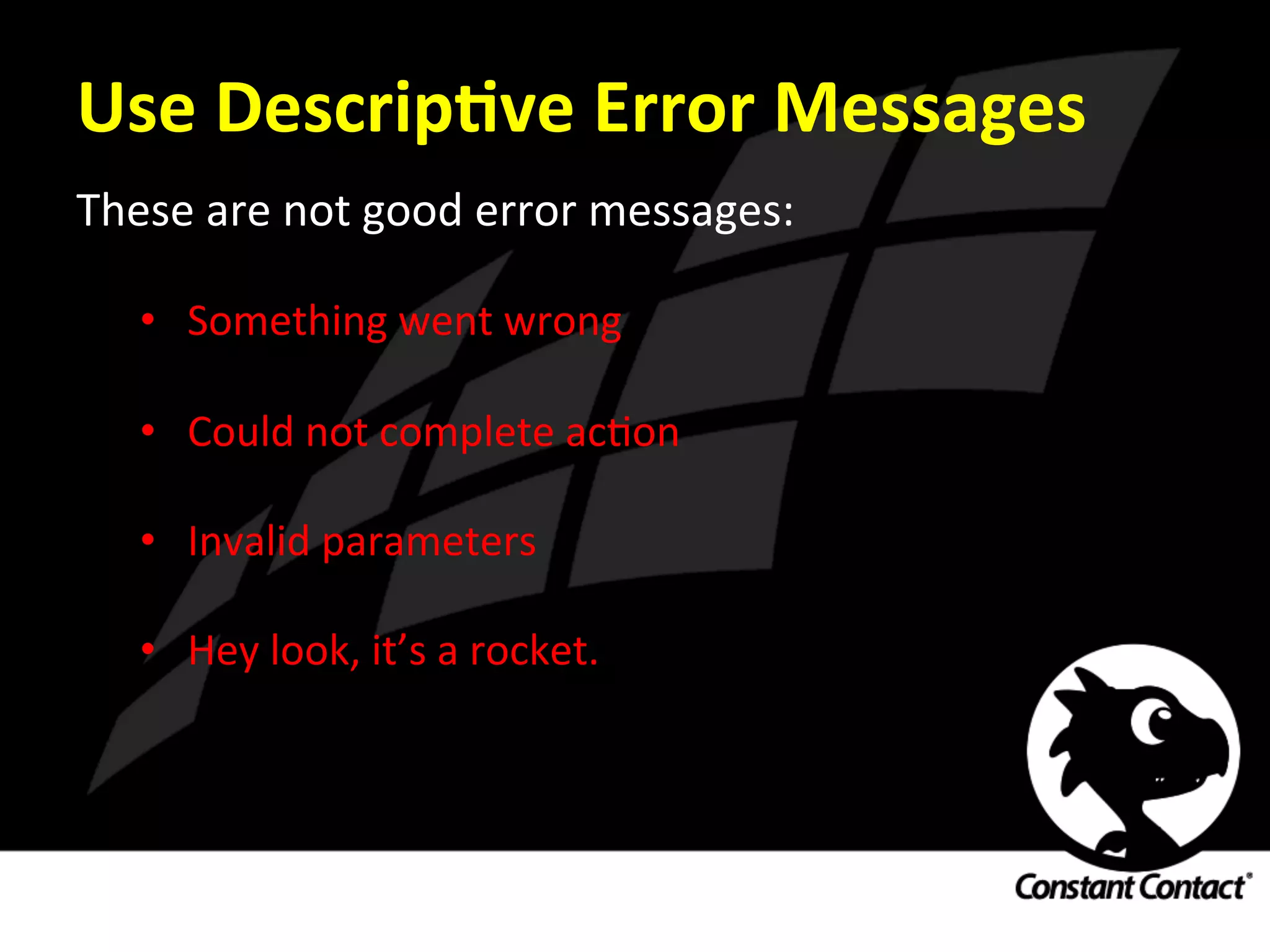 Use	
  DescripXve	
  Error	
  Messages	
  
These	
  are	
  not	
  good	
  error	
  messages:	
  
	
  
•  Something	
  went	
  wrong	
  
	
  
•  Could	
  not	
  complete	
  acIon	
  
	
  
•  Invalid	
  parameters	
  
	
  
•  Hey	
  look,	
  it’s	
  a	
  rocket.	
  
 