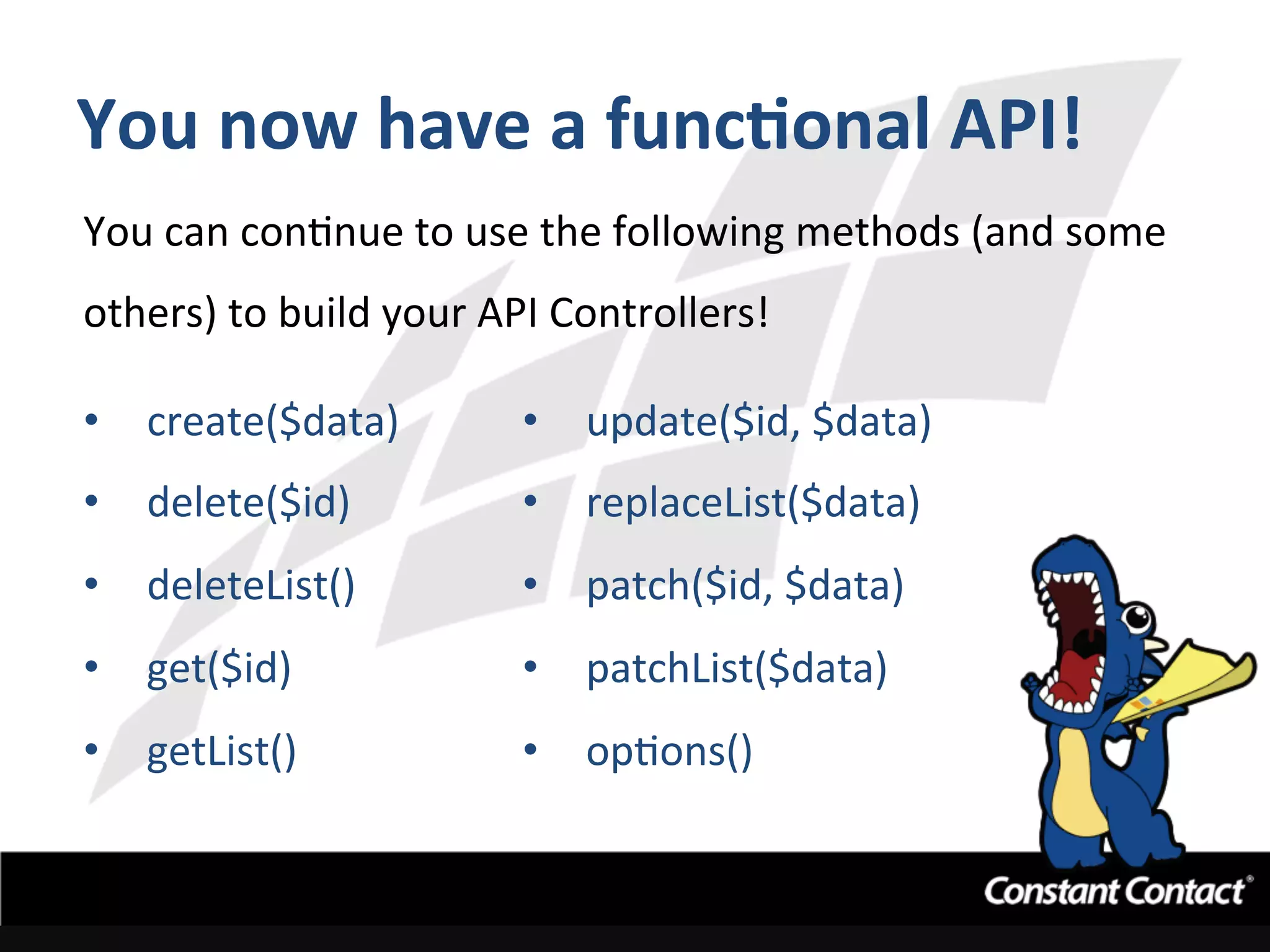 You	
  now	
  have	
  a	
  funcXonal	
  API!	
  
You	
  can	
  conInue	
  to	
  use	
  the	
  following	
  methods	
  (and	
  some	
  
others)	
  to	
  build	
  your	
  API	
  Controllers!	
  
	
  
•  create($data)	
  
•  delete($id)	
  
•  deleteList()	
  
•  get($id)	
  
•  getList()	
  
•  update($id,	
  $data)	
  
•  replaceList($data)	
  
•  patch($id,	
  $data)	
  
•  patchList($data)	
  
•  opIons()	
  
	
  
 
