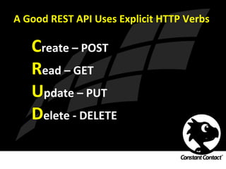 A	
  Good	
  REST	
  API	
  Uses	
  Explicit	
  HTTP	
  Verbs	
  
Create	
  –	
  POST	
  
Read	
  –	
  GET	
  
Update	
  –	
  PUT	
  
Delete	
  -­‐	
  DELETE	
  
 