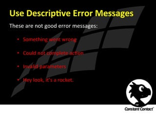 Use	
  DescripXve	
  Error	
  Messages	
  
These	
  are	
  not	
  good	
  error	
  messages:	
  
	
  
•  Something	
  went	
  wrong	
  
	
  
•  Could	
  not	
  complete	
  acIon	
  
	
  
•  Invalid	
  parameters	
  
	
  
•  Hey	
  look,	
  it’s	
  a	
  rocket.	
  
 
