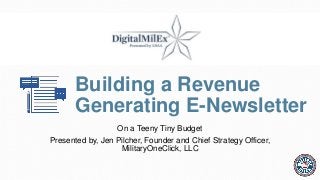 Building a Revenue
Generating E-Newsletter
On a Teeny Tiny Budget
Presented by, Jen Pilcher, Founder and Chief Strategy Officer,
MilitaryOneClick, LLC
 