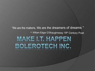Make I.T. HappenBolerotech Inc. “We are the makers, We are the dreamers of dreams “  ~ William Edgar O'Shaughnessy 19th Century Poet 