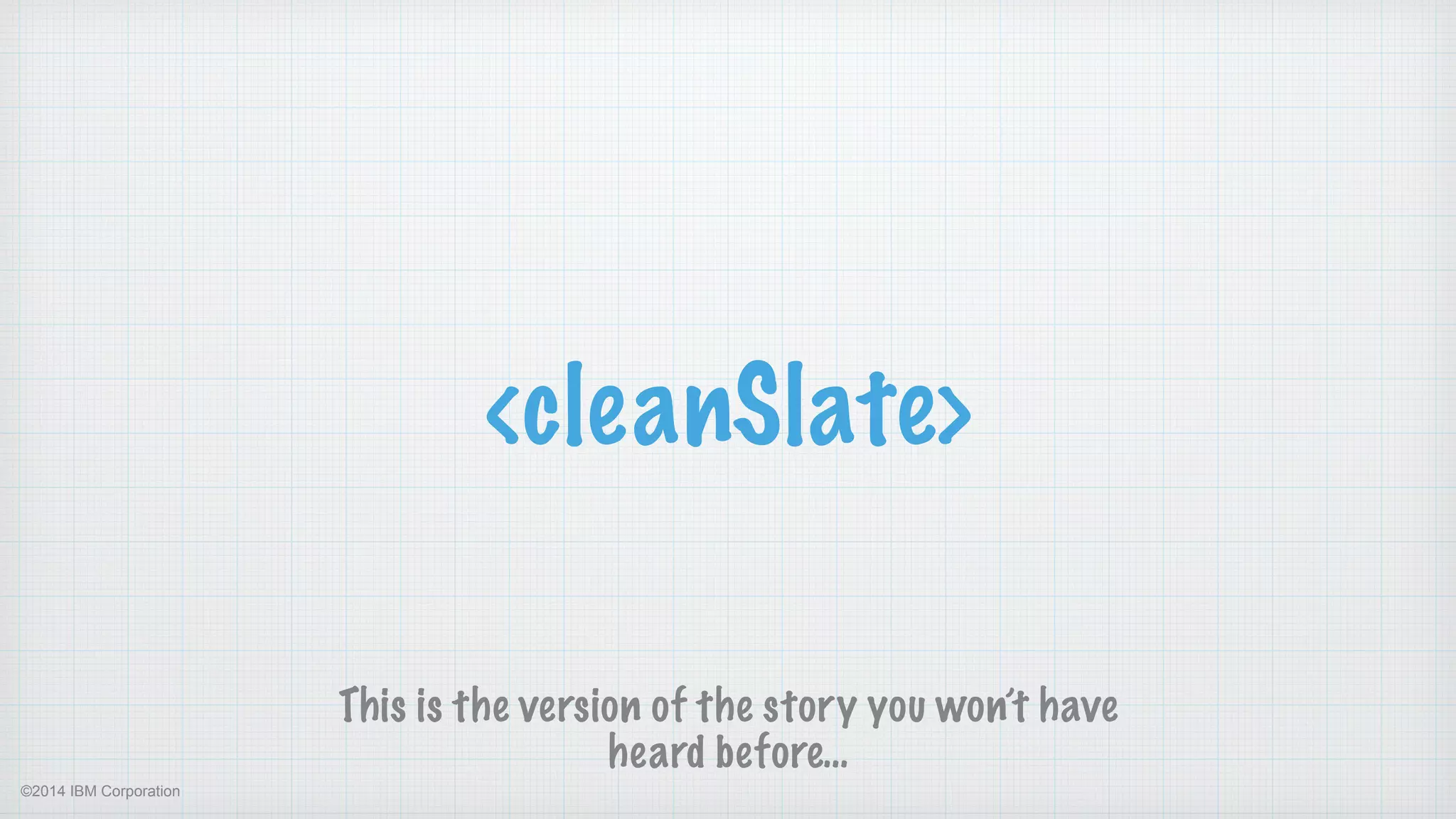 ©2014 IBM Corporation
<cleanSlate>
This is the version of the story you won’t have
heard before…
 