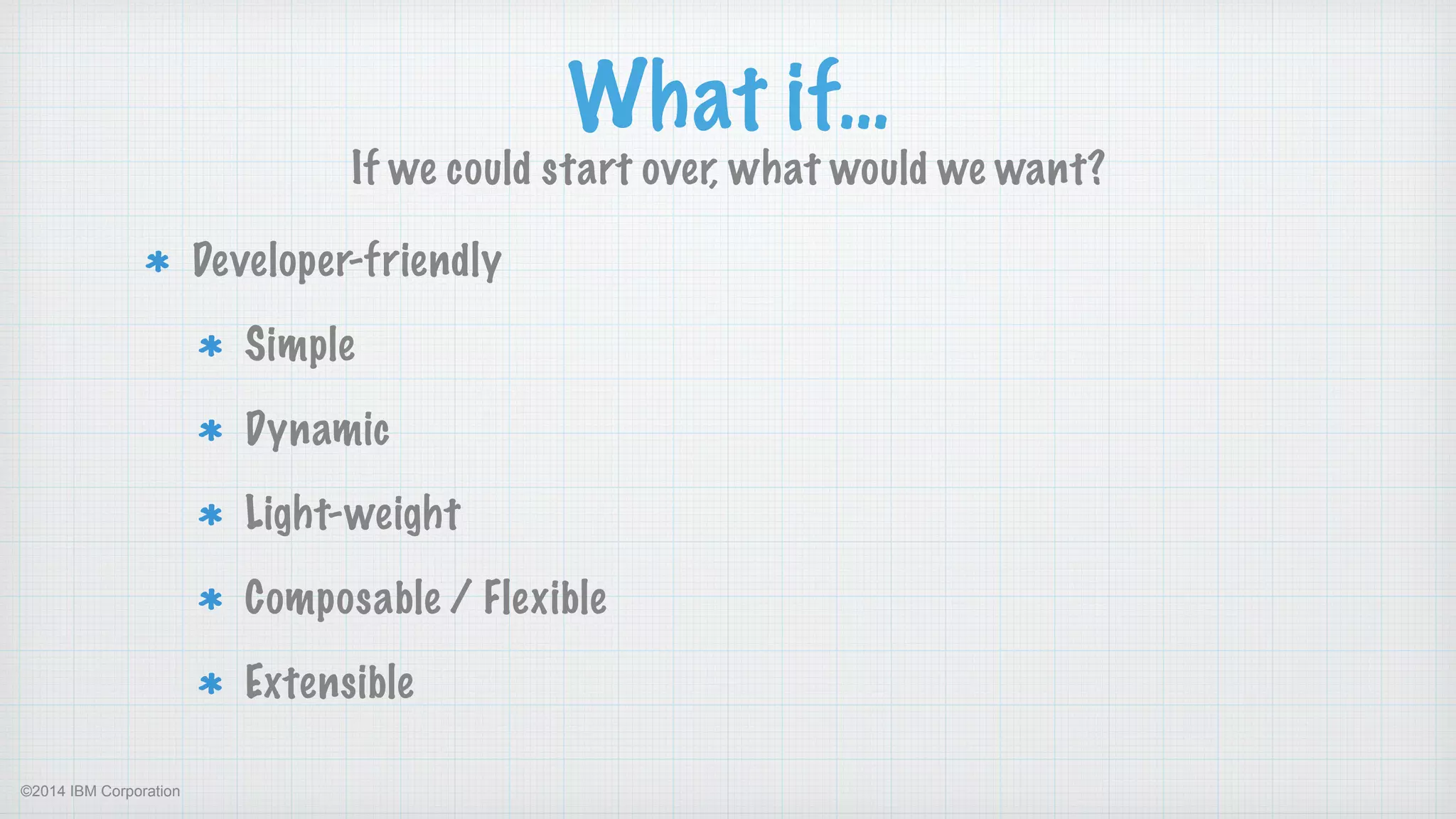 ©2014 IBM Corporation
What if…
If we could start over, what would we want?
Developer-friendly
Simple
Dynamic
Light-weight
Composable / Flexible
Extensible
 