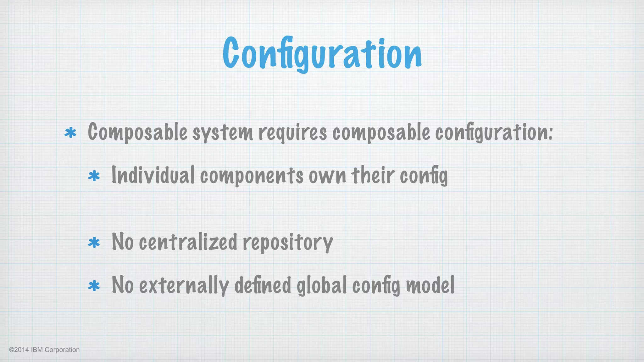 ©2014 IBM Corporation
Conﬁguration
Composable system requires composable conﬁguration:
Individual components own their conﬁg 
No centralized repository
No externally deﬁned global conﬁg model
 