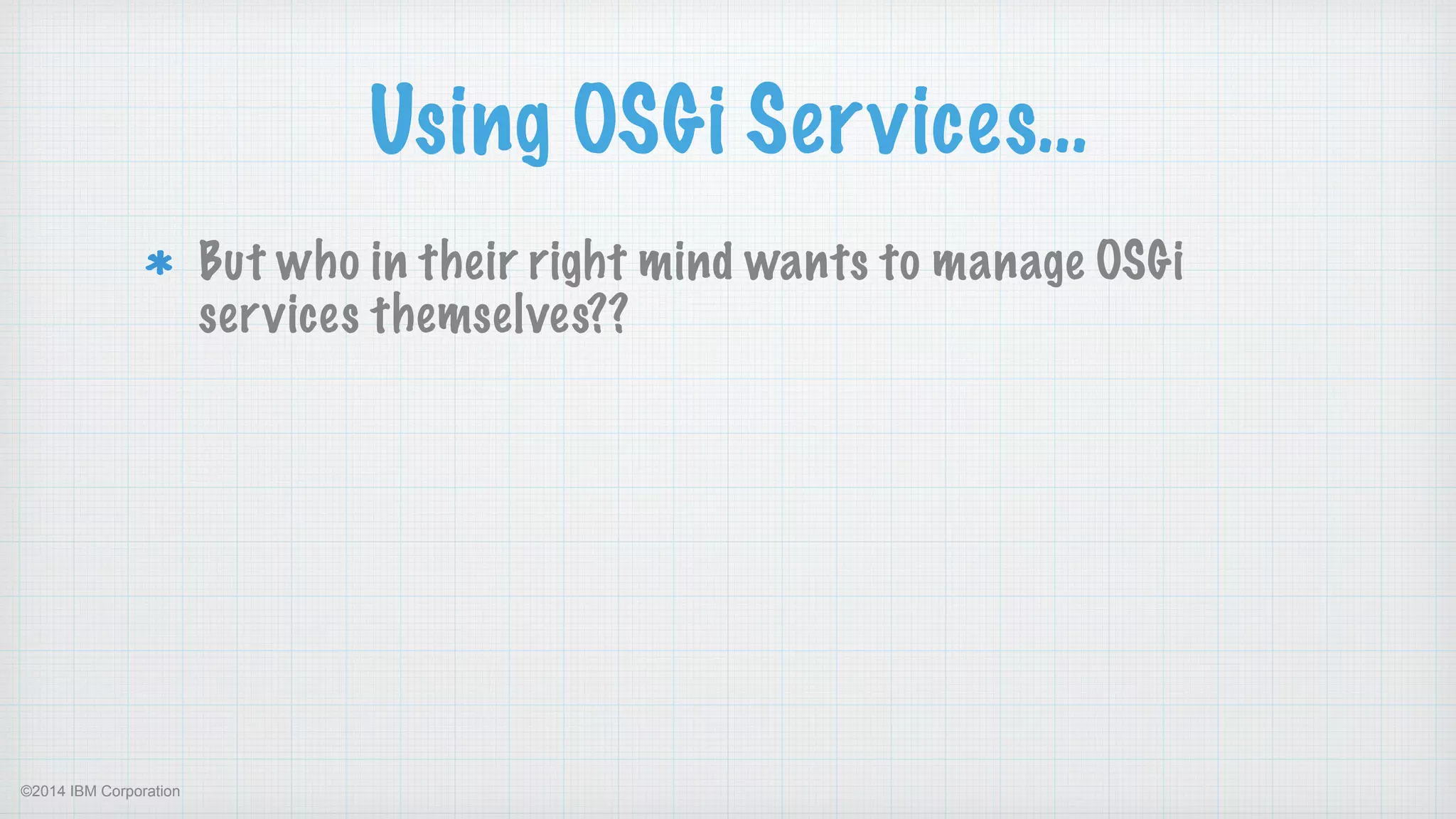 ©2014 IBM Corporation
Using OSGi Services…
But who in their right mind wants to manage OSGi
services themselves??
 
