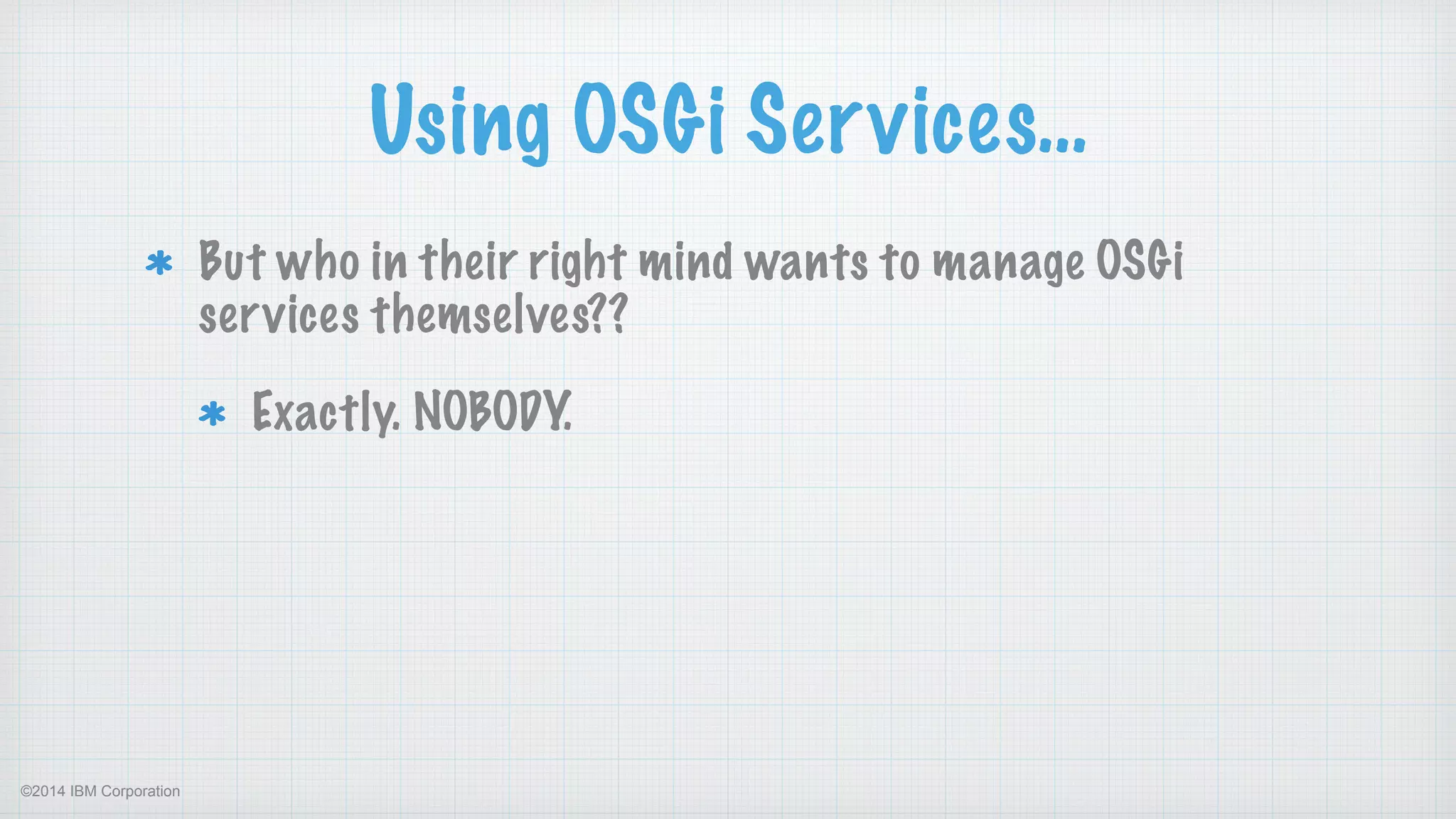 ©2014 IBM Corporation
Using OSGi Services…
But who in their right mind wants to manage OSGi
services themselves??
Exactly. NOBODY.
 