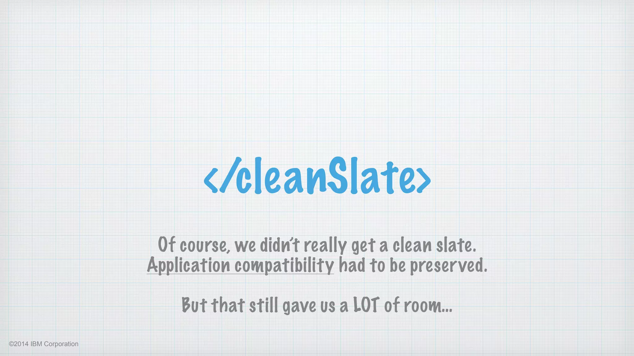 ©2014 IBM Corporation
</cleanSlate>
Of course, we didn’t really get a clean slate. 
Application compatibility had to be preserved.
!
But that still gave us a LOT of room…
 