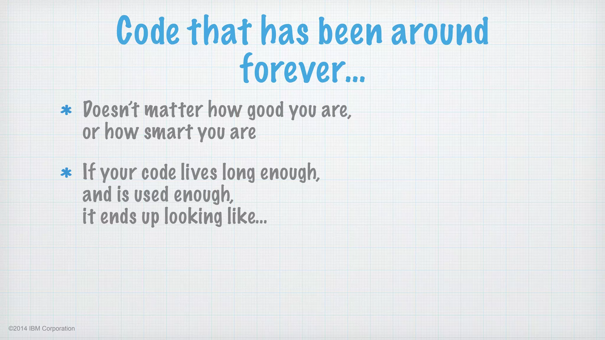 ©2014 IBM Corporation
Code that has been around
forever…
Doesn’t matter how good you are,  
or how smart you are
If your code lives long enough,  
and is used enough,  
it ends up looking like…  
 
 
 