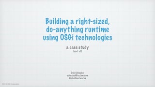 ©2014 IBM Corporation
Building a right-sized,
do-anything runtime
using OSGi technologies
a case study  
(sort of)
Erin Schnabel
schnabel@us.ibm.com
@ebullientworks
 