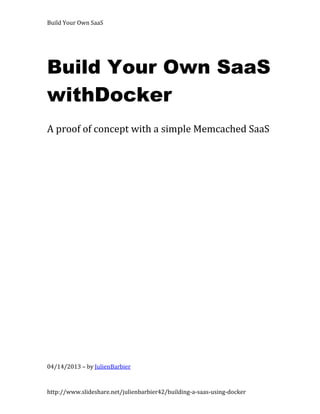 Build Your Own SaaS




Build Your Own SaaS
withDocker
A proof of concept with a simple Memcached SaaS




04/14/2013 – by JulienBarbier



http://www.slideshare.net/julienbarbier42/building-a-saas-using-docker
 