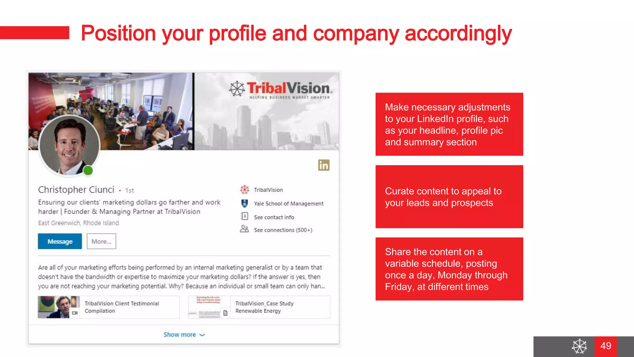 Wednesday, August 29, 2018
42
Position your profile and company accordingly
49
Make necessary adjustments
to your LinkedIn profile, such
as your headline, profile pic
and summary section
Share the content on a
variable schedule, posting
once a day, Monday through
Friday, at different times
Curate content to appeal to
your leads and prospects
 