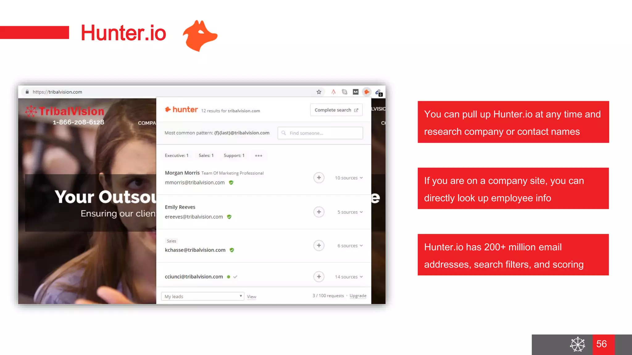 Wednesday, August 29, 2018
49
Hunter.io
You can pull up Hunter.io at any time and
research company or contact names
If you are on a company site, you can
directly look up employee info
Hunter.io has 200+ million email
addresses, search filters, and scoring
56
 