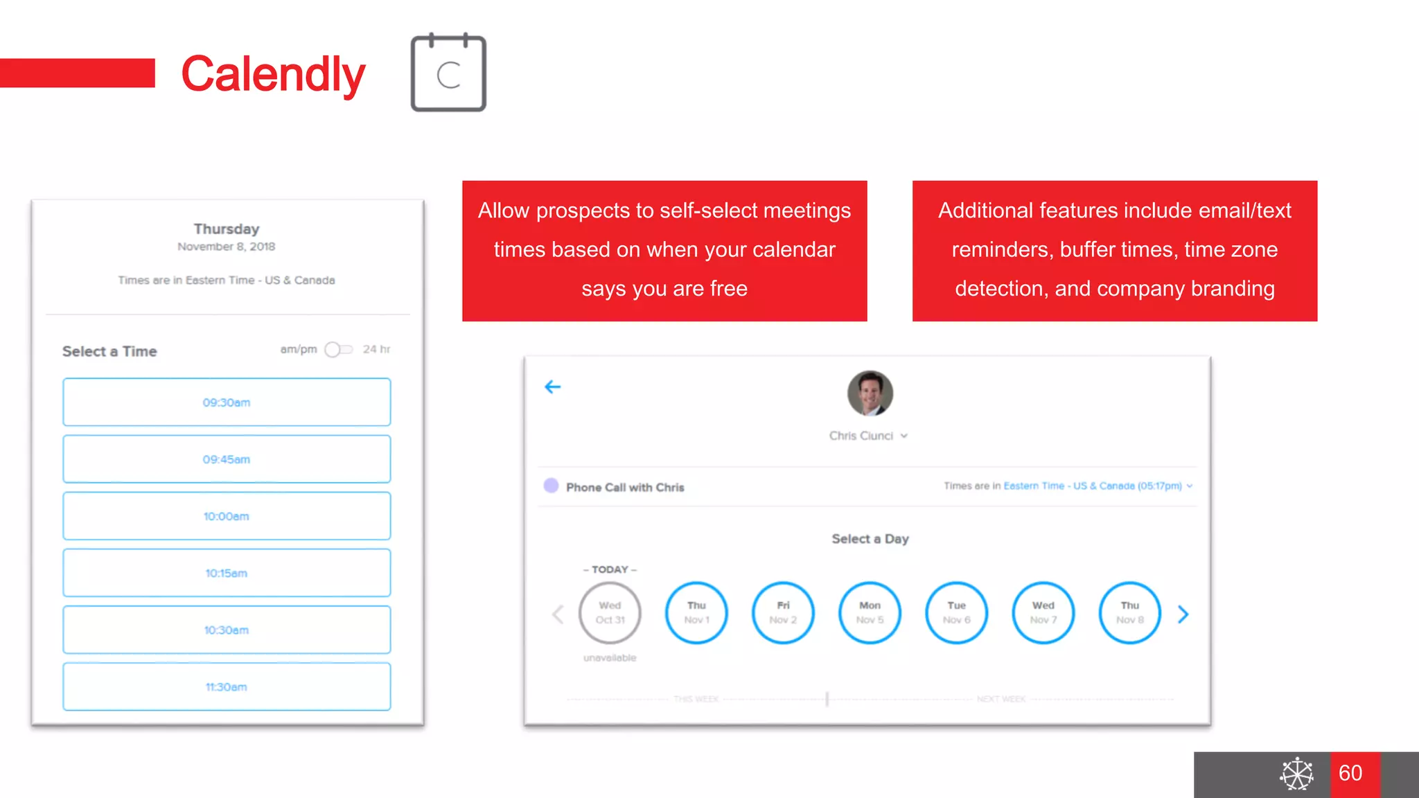Wednesday, August 29, 2018
53
Calendly
Allow prospects to self-select meetings
times based on when your calendar
says you are free
Additional features include email/text
reminders, buffer times, time zone
detection, and company branding
60
 
