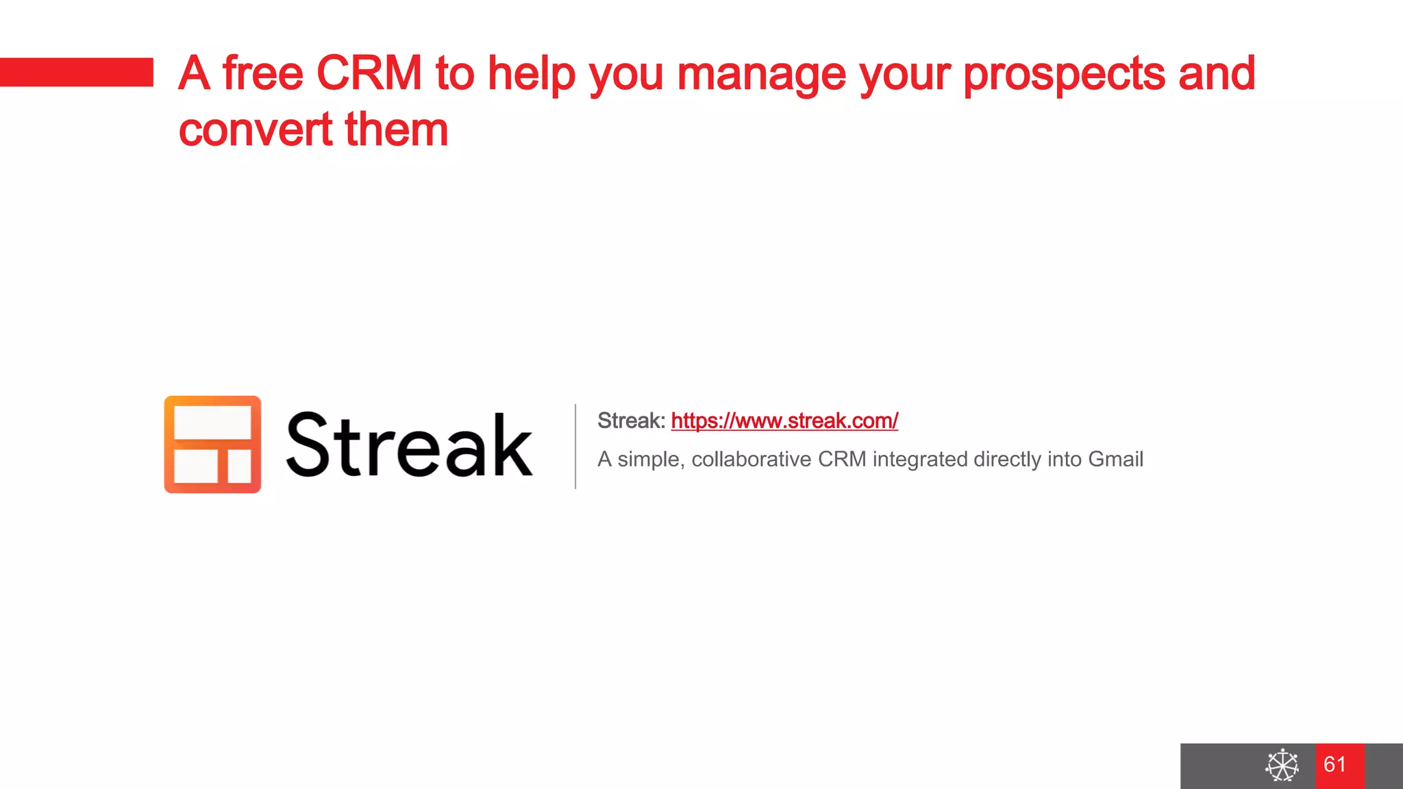 Wednesday, August 29, 2018
54
A free CRM to help you manage your prospects and
convert them
Streak: https://www.streak.com/
A simple, collaborative CRM integrated directly into Gmail
61
 