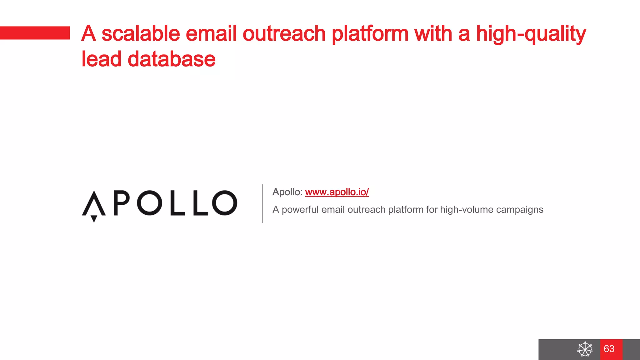 Wednesday, August 29, 2018
56
A scalable email outreach platform with a high-quality
lead database
Apollo: www.apollo.io/
A powerful email outreach platform for high-volume campaigns
63
 