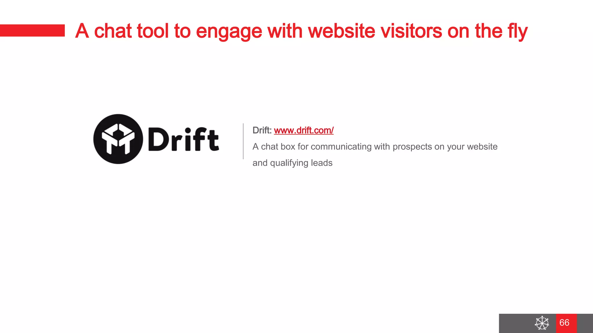 Wednesday, August 29, 2018
59
A chat tool to engage with website visitors on the fly
Drift: www.drift.com/
A chat box for communicating with prospects on your website
and qualifying leads
66
 