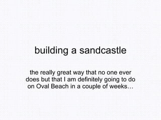 building a sandcastle the really great way that no one ever does but that I am definitely going to do on Oval Beach in a couple of weeks… 