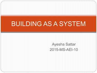 Ayesha Sattar
2015-MS-AEI-10
BUILDING AS A SYSTEM
 